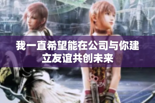 我一直希望能在公司与你建立友谊共创未来