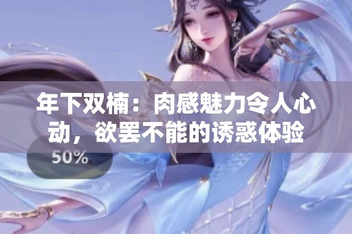年下双楠：肉感魅力令人心动，欲罢不能的诱惑体验