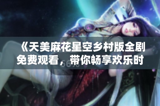 《天美麻花星空乡村版全剧免费观看，带你畅享欢乐时光》