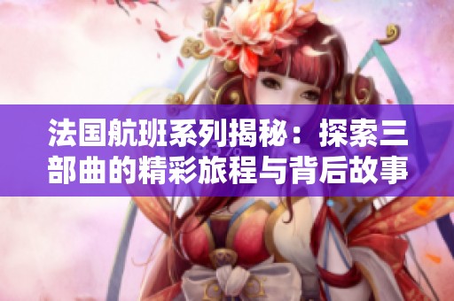 法国航班系列揭秘：探索三部曲的精彩旅程与背后故事