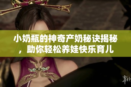 小奶瓶的神奇产奶秘诀揭秘，助你轻松养娃快乐育儿