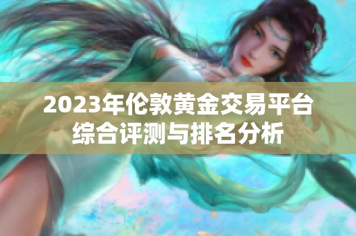 2023年伦敦黄金交易平台综合评测与排名分析