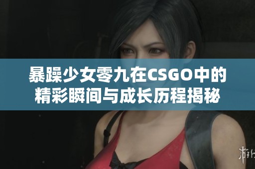 暴躁少女零九在CSGO中的精彩瞬间与成长历程揭秘
