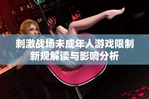 刺激战场未成年人游戏限制新规解读与影响分析