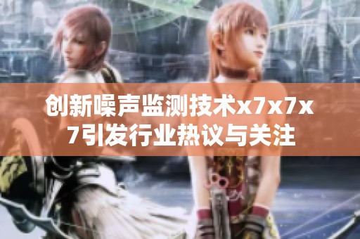 创新噪声监测技术x7x7x7引发行业热议与关注