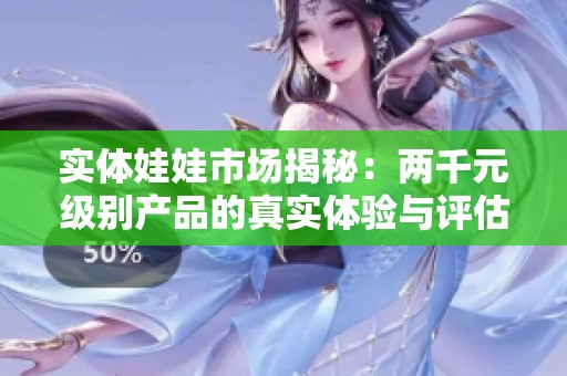 实体娃娃市场揭秘：两千元级别产品的真实体验与评估