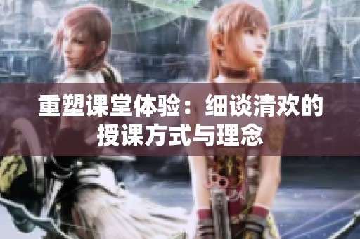 重塑课堂体验：细谈清欢的授课方式与理念