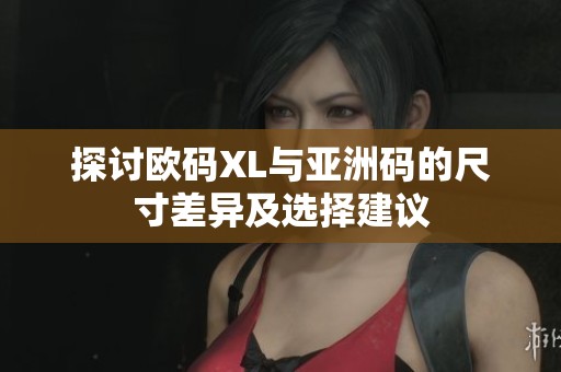 探讨欧码XL与亚洲码的尺寸差异及选择建议