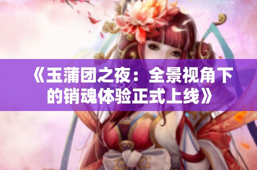 《玉蒲团之夜：全景视角下的销魂体验正式上线》
