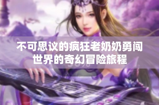 不可思议的疯狂老奶奶勇闯世界的奇幻冒险旅程