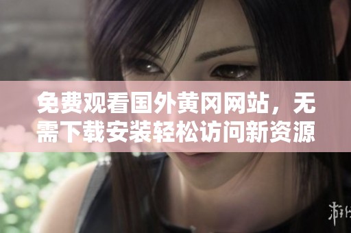 免费观看国外黄冈网站，无需下载安装轻松访问新资源
