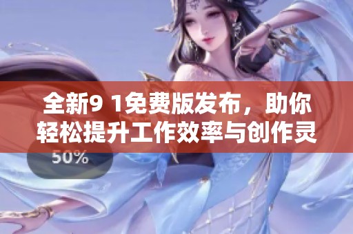 全新9 1免费版发布，助你轻松提升工作效率与创作灵感