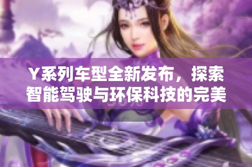 Y系列车型全新发布，探索智能驾驶与环保科技的完美结合