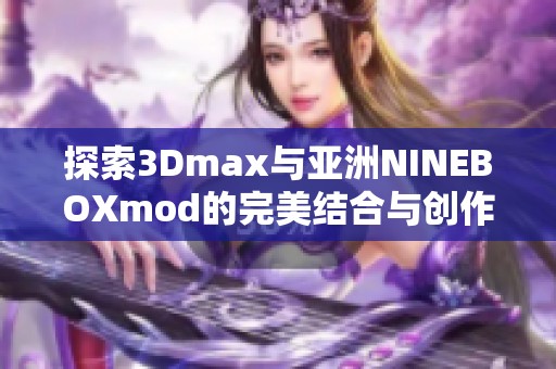 探索3Dmax与亚洲NINEBOXmod的完美结合与创作魅力