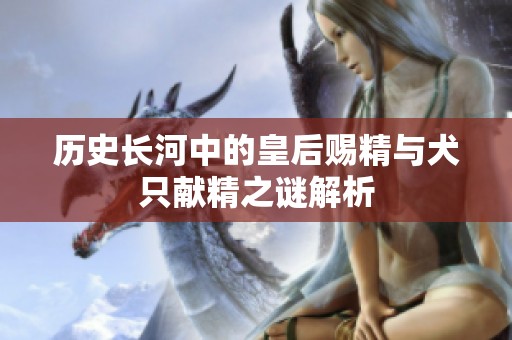 历史长河中的皇后赐精与犬只献精之谜解析
