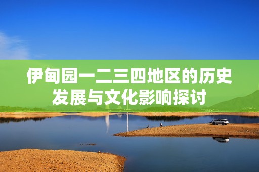 伊甸园一二三四地区的历史发展与文化影响探讨