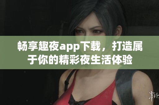 畅享趣夜app下载，打造属于你的精彩夜生活体验