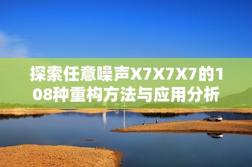 探索任意噪声X7X7X7的108种重构方法与应用分析