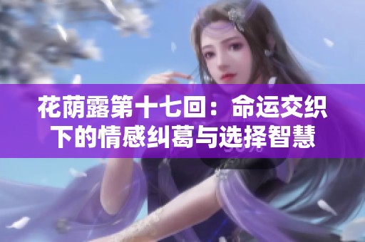 花荫露第十七回：命运交织下的情感纠葛与选择智慧