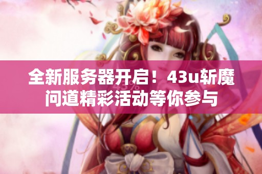 全新服务器开启！43u斩魔问道精彩活动等你参与