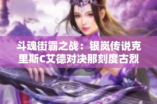 斗魂街霸之战：银岚传说克里斯C艾德对决那刻度古烈