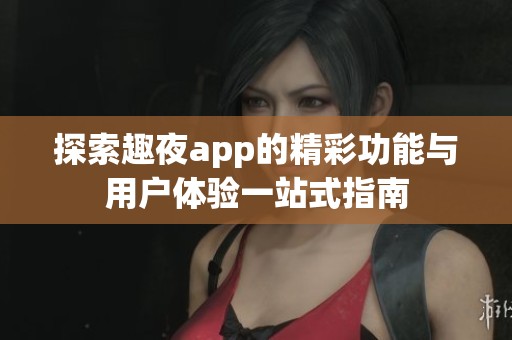 探索趣夜app的精彩功能与用户体验一站式指南