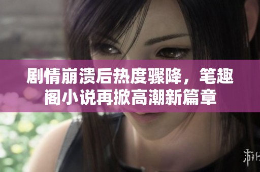 剧情崩溃后热度骤降，笔趣阁小说再掀高潮新篇章