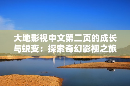 大地影视中文第二页的成长与蜕变：探索奇幻影视之旅
