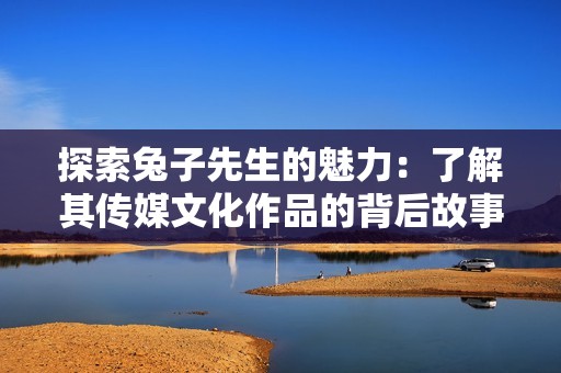 探索兔子先生的魅力：了解其传媒文化作品的背后故事