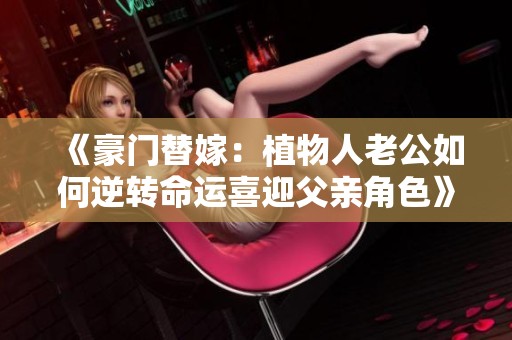 《豪门替嫁：植物人老公如何逆转命运喜迎父亲角色》