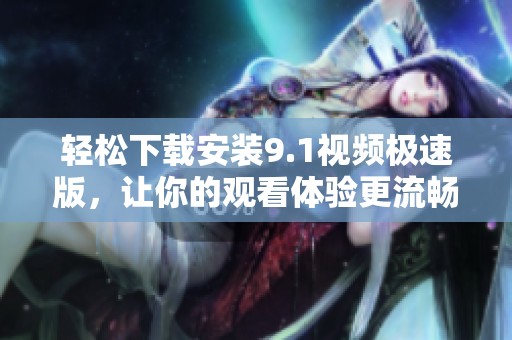 轻松下载安装9.1视频极速版，让你的观看体验更流畅