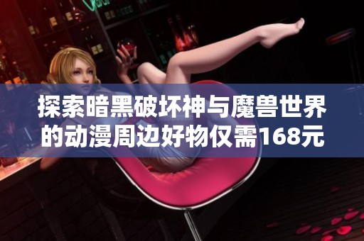 探索暗黑破坏神与魔兽世界的动漫周边好物仅需168元抽奖