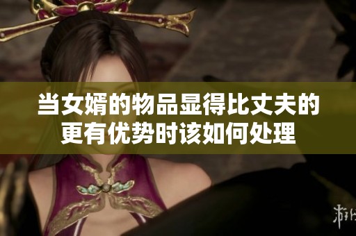 当女婿的物品显得比丈夫的更有优势时该如何处理