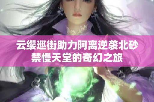 云缨巡街助力阿离逆袭北砂禁慢天堂的奇幻之旅