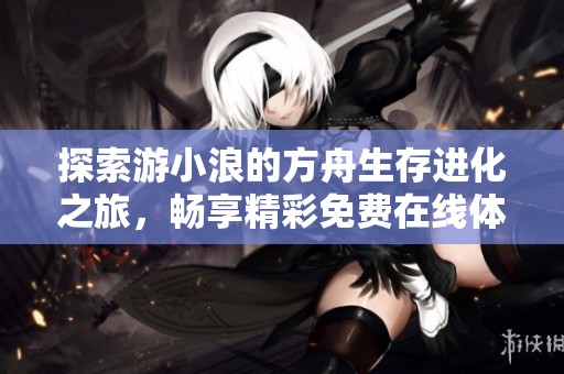 探索游小浪的方舟生存进化之旅，畅享精彩免费在线体验