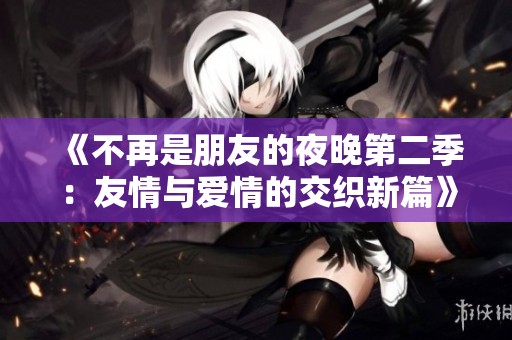 《不再是朋友的夜晚第二季：友情与爱情的交织新篇》