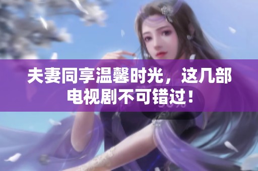 夫妻同享温馨时光，这几部电视剧不可错过！