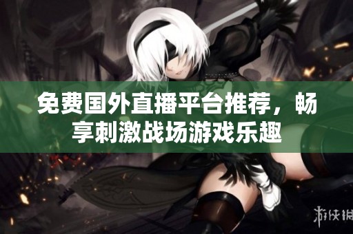 免费国外直播平台推荐，畅享刺激战场游戏乐趣