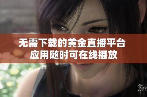 无需下载的黄金直播平台 应用随时可在线播放