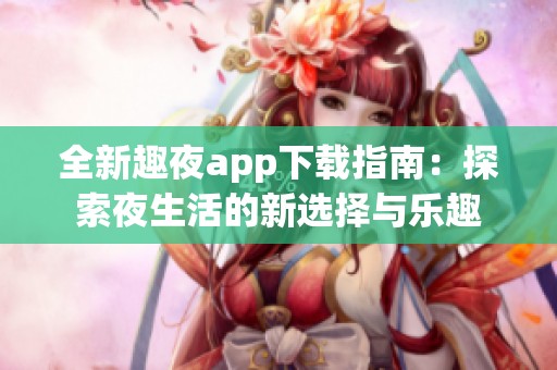 全新趣夜app下载指南：探索夜生活的新选择与乐趣