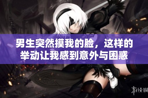 男生突然摸我的脸，这样的举动让我感到意外与困惑