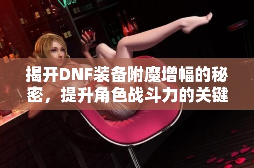 揭开DNF装备附魔增幅的秘密，提升角色战斗力的关键技巧