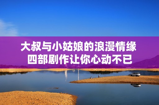 大叔与小姑娘的浪漫情缘 四部剧作让你心动不已