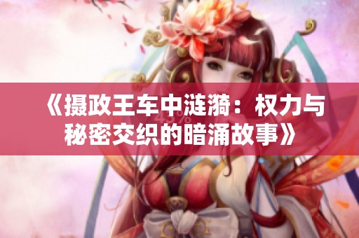 《摄政王车中涟漪：权力与秘密交织的暗涌故事》