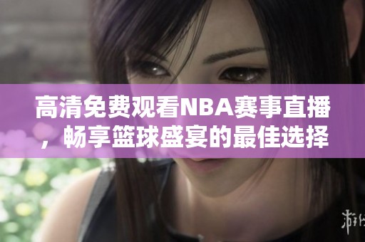高清免费观看NBA赛事直播，畅享篮球盛宴的最佳选择