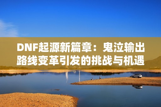 DNF起源新篇章：鬼泣输出路线变革引发的挑战与机遇