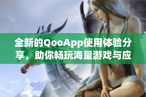 全新的QooApp使用体验分享，助你畅玩海量游戏与应用