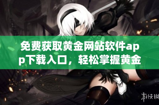 免费获取黄金网站软件app下载入口，轻松掌握黄金投资技巧