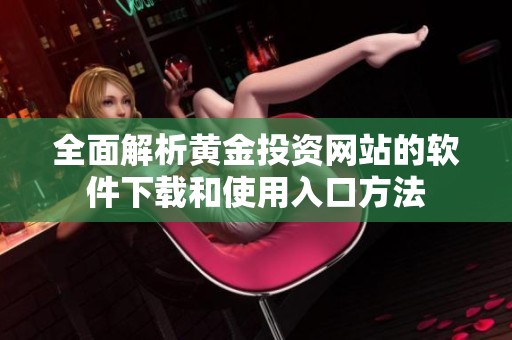 全面解析黄金投资网站的软件下载和使用入口方法