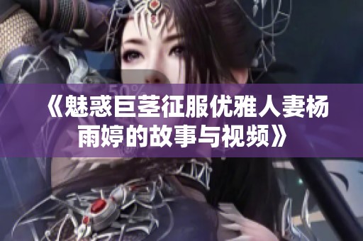 《魅惑巨茎征服优雅人妻杨雨婷的故事与视频》